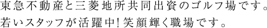 東急不動産と三菱地所共同出資のゴルフ場です。若いスタッフが活躍中！笑顔輝く職場です。